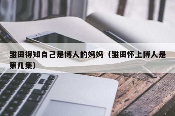 雏田得知自己是博人的妈妈（雏田怀上博人是第几集）