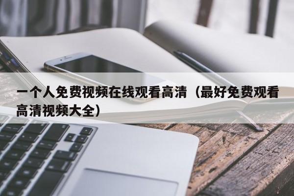 一个人免费视频在线观看高清（最好免费观看高清视频大全）