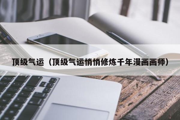 顶级气运（顶级气运悄悄修炼千年漫画画师）