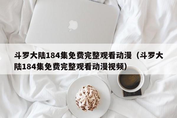 斗罗大陆184集免费完整观看动漫（斗罗大陆184集免费完整观看动漫视频）