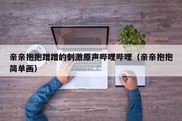 亲亲抱抱蹭蹭的刺激原声哔哩哔哩（亲亲抱抱简单画）