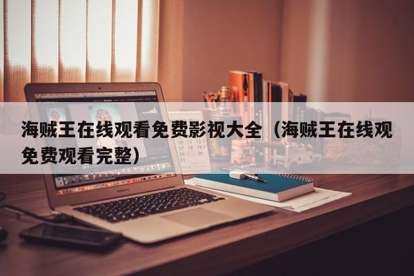 海贼王在线观看免费影视大全（海贼王在线观免费观看完整）