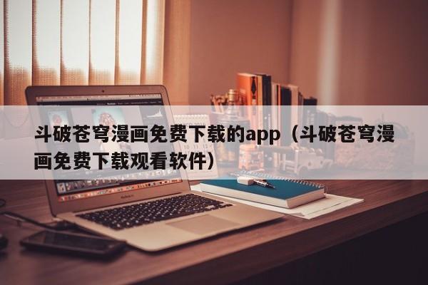 斗破苍穹漫画免费下载的app（斗破苍穹漫画免费下载观看软件）