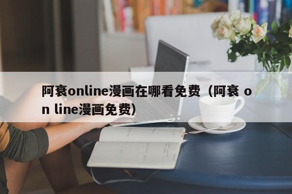 阿衰online漫画在哪看免费（阿衰 on line漫画免费）