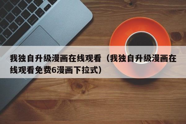 我独自升级漫画在线观看（我独自升级漫画在线观看免费6漫画下拉式）