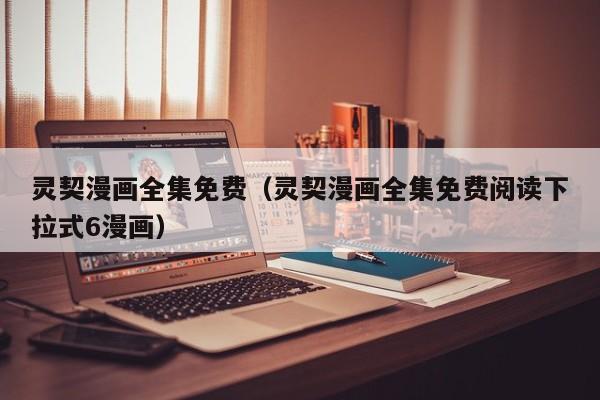 灵契漫画全集免费（灵契漫画全集免费阅读下拉式6漫画）