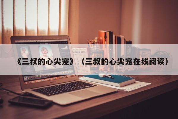 《三叔的心尖宠》（三叔的心尖宠在线阅读）