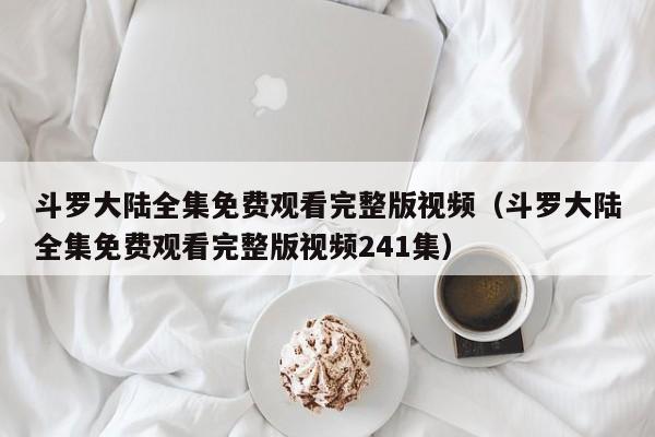 斗罗大陆全集免费观看完整版视频（斗罗大陆全集免费观看完整版视频241集）