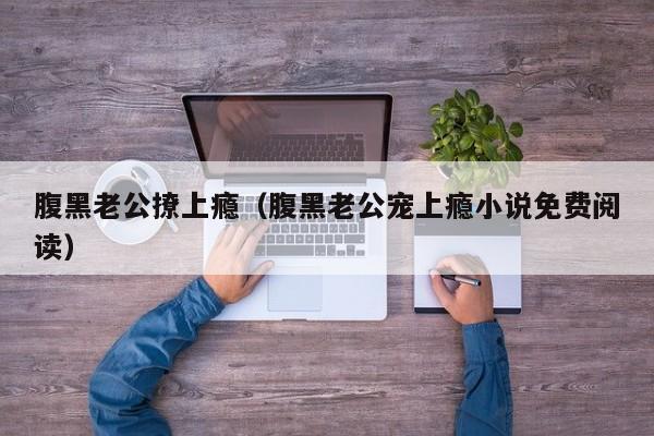 腹黑老公撩上瘾（腹黑老公宠上瘾小说免费阅读）