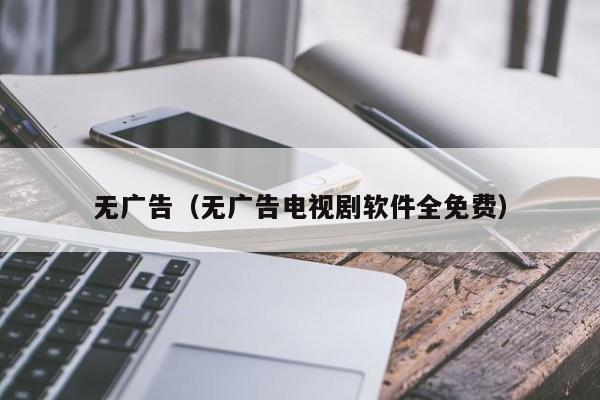无广告（无广告电视剧软件全免费）