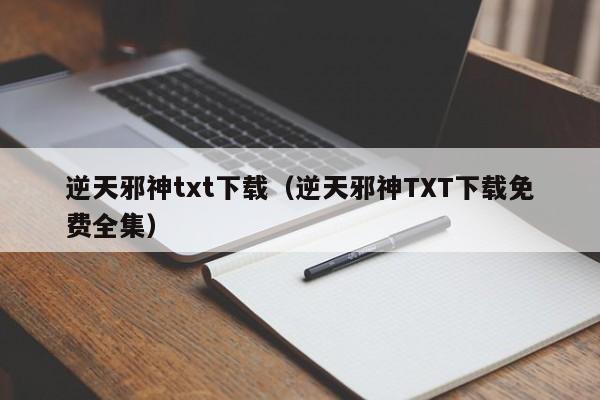 逆天邪神txt下载（逆天邪神TXT下载免费全集）