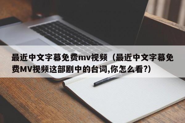 最近中文字幕免费mv视频（最近中文字幕免费MV视频这部剧中的台词,你怎么看?）