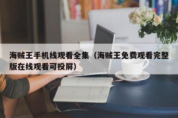 海贼王手机线观看全集（海贼王免费观看完整版在线观看可投屏）