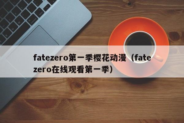 fatezero第一季樱花动漫（fatezero在线观看第一季）
