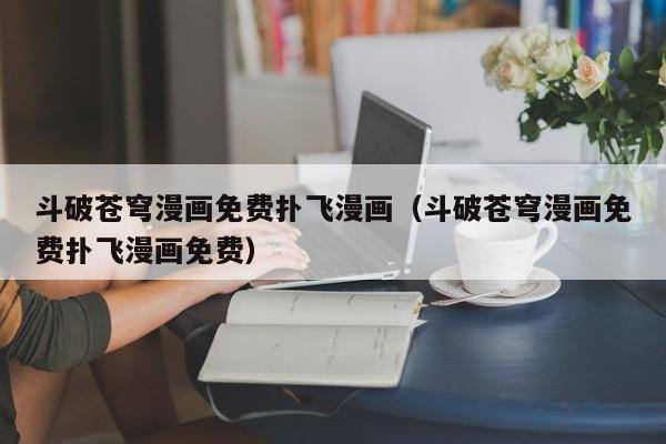 斗破苍穹漫画免费扑飞漫画（斗破苍穹漫画免费扑飞漫画免费）