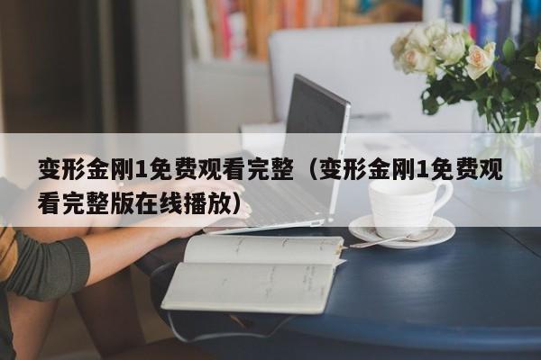 变形金刚1免费观看完整（变形金刚1免费观看完整版在线播放）