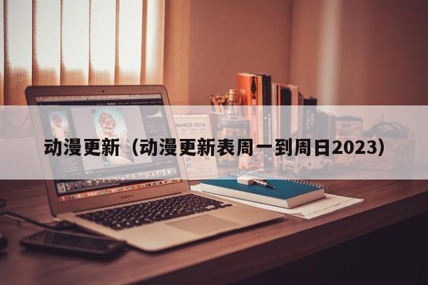 动漫更新（动漫更新表周一到周日2023）