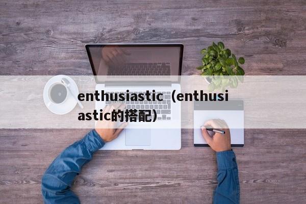 enthusiastic（enthusiastic的搭配）