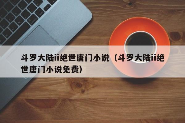 斗罗大陆ii绝世唐门小说（斗罗大陆ii绝世唐门小说免费）