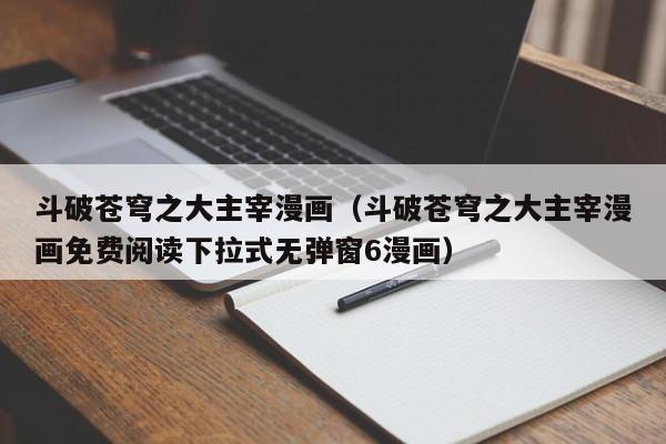 斗破苍穹之大主宰漫画（斗破苍穹之大主宰漫画免费阅读下拉式无弹窗6漫画）