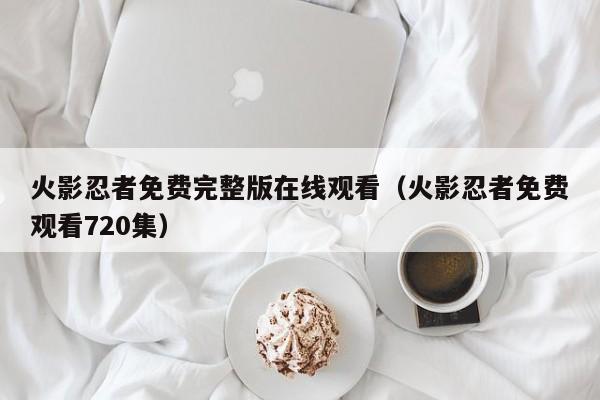 火影忍者免费完整版在线观看（火影忍者免费观看720集）