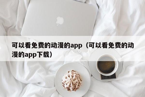可以看免费的动漫的app（可以看免费的动漫的app下载）