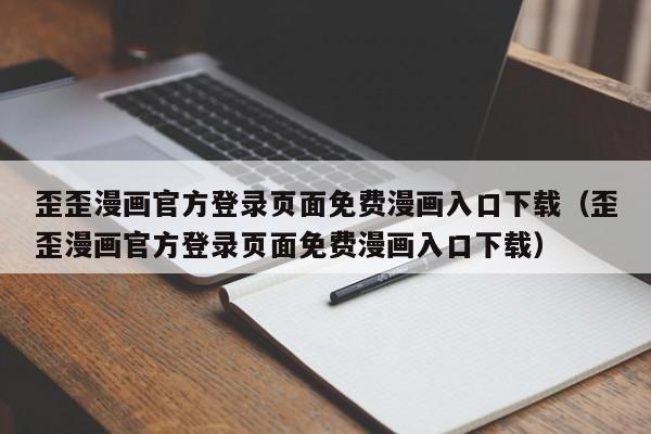 歪歪漫画官方登录页面免费漫画入口下载（歪歪漫画官方登录页面免费漫画入口下载）