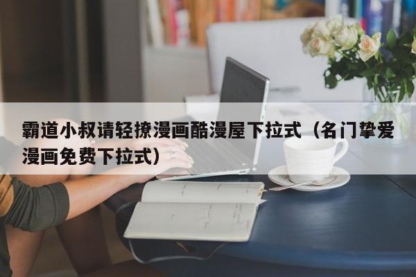 霸道小叔请轻撩漫画酷漫屋下拉式（名门挚爱漫画免费下拉式）