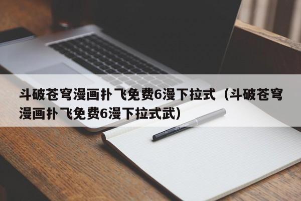 斗破苍穹漫画扑飞免费6漫下拉式（斗破苍穹漫画扑飞免费6漫下拉式武）