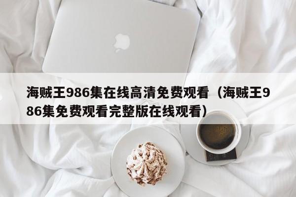 海贼王986集在线高清免费观看（海贼王986集免费观看完整版在线观看）