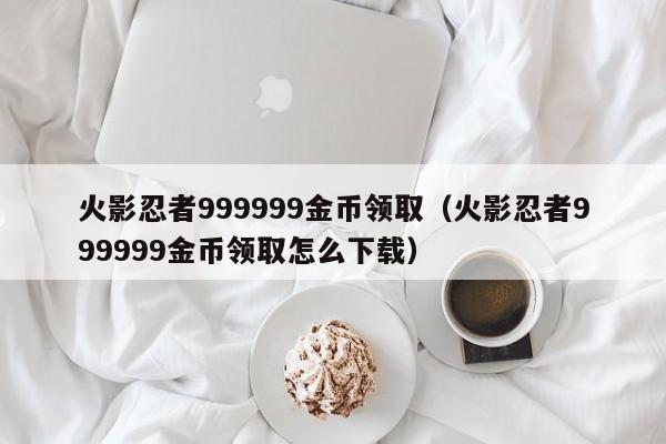 火影忍者999999金币领取（火影忍者999999金币领取怎么下载）