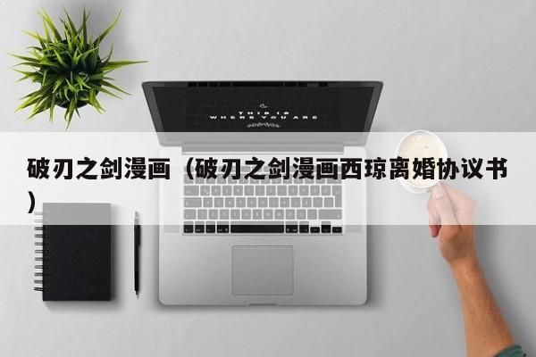破刃之剑漫画（破刃之剑漫画西琼离婚协议书）