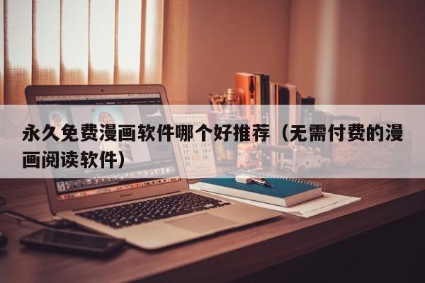 永久免费漫画软件哪个好推荐（无需付费的漫画阅读软件）
