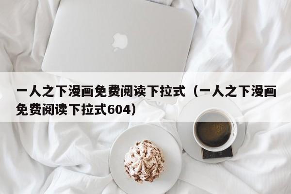 一人之下漫画免费阅读下拉式（一人之下漫画免费阅读下拉式604）