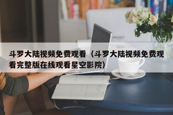 斗罗大陆视频免费观看（斗罗大陆视频免费观看完整版在线观看星空影院）