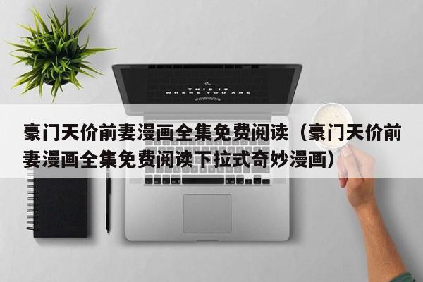 豪门天价前妻漫画全集免费阅读（豪门天价前妻漫画全集免费阅读下拉式奇妙漫画）