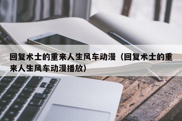 回复术士的重来人生风车动漫（回复术士的重来人生风车动漫播放）