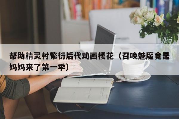 帮助精灵村繁衍后代动画樱花（召唤魅魔竟是妈妈来了第一季）