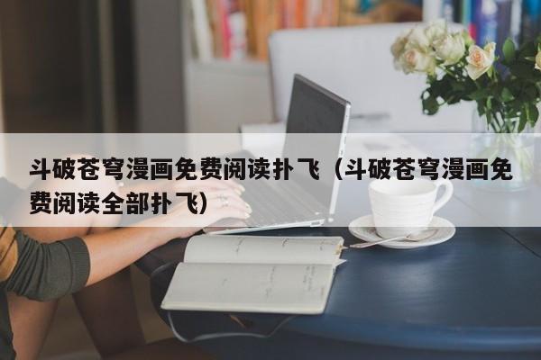 斗破苍穹漫画免费阅读扑飞（斗破苍穹漫画免费阅读全部扑飞）
