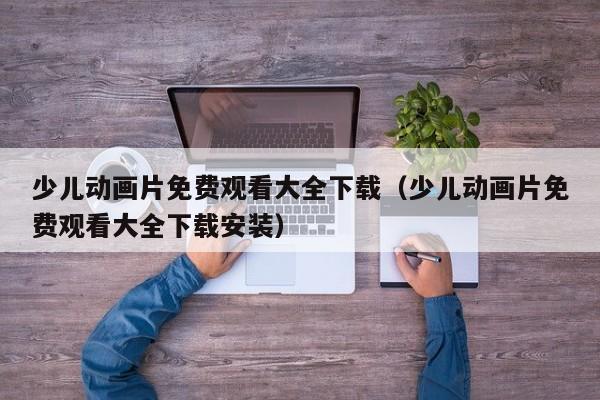 少儿动画片免费观看大全下载（少儿动画片免费观看大全下载安装）