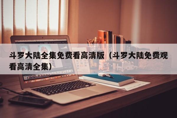 斗罗大陆全集免费看高清版（斗罗大陆免费观看高清全集）