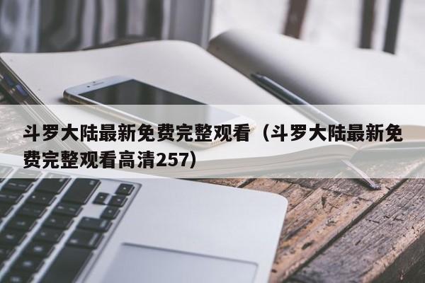 斗罗大陆最新免费完整观看（斗罗大陆最新免费完整观看高清257）