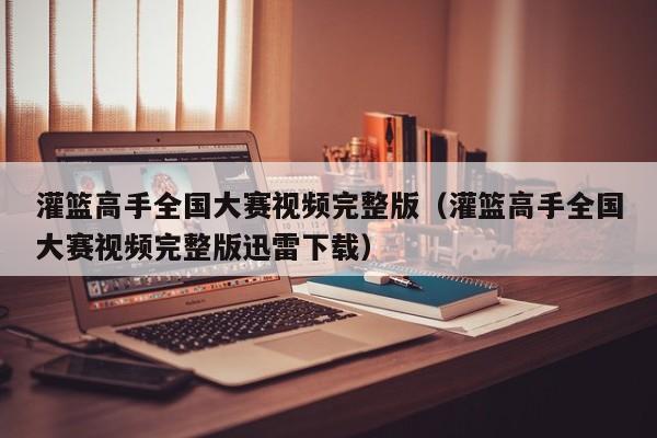灌篮高手全国大赛视频完整版（灌篮高手全国大赛视频完整版迅雷下载）