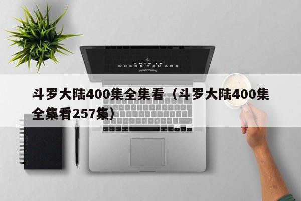 斗罗大陆400集全集看（斗罗大陆400集全集看257集）