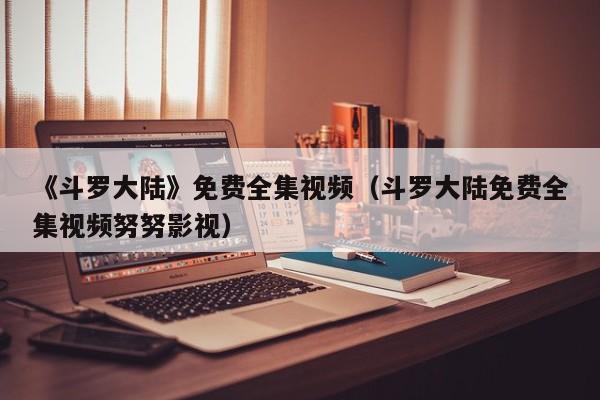《斗罗大陆》免费全集视频（斗罗大陆免费全集视频努努影视）