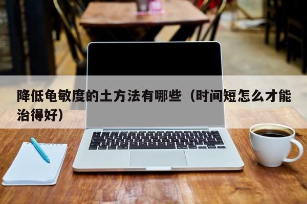 降低龟敏度的土方法有哪些（时间短怎么才能治得好）
