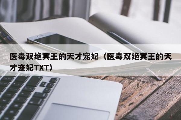 医毒双绝冥王的天才宠妃（医毒双绝冥王的天才宠妃TXT）