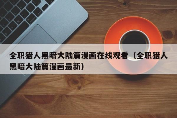 全职猎人黑暗大陆篇漫画在线观看（全职猎人黑暗大陆篇漫画最新）