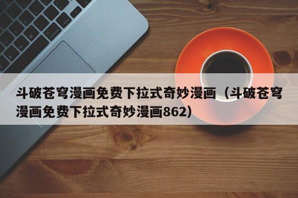 斗破苍穹漫画免费下拉式奇妙漫画（斗破苍穹漫画免费下拉式奇妙漫画862）