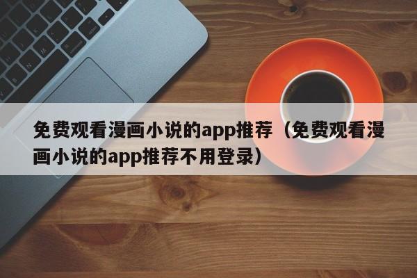 免费观看漫画小说的app推荐（免费观看漫画小说的app推荐不用登录）
